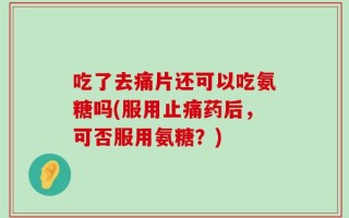 吃了去痛片还可以吃氨糖吗(服用止痛药后，可否服用氨糖？)