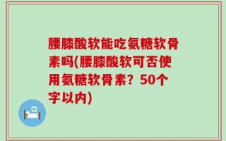 腰膝酸软能吃氨糖软骨素吗(腰膝酸软可否使用氨糖软骨素？50个字以内)