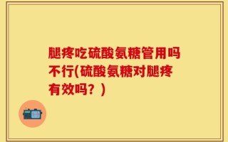 腿疼吃硫酸氨糖管用吗不行(硫酸氨糖对腿疼有效吗？)