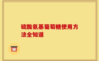 硫酸氨基葡萄糖使用方法全知道
