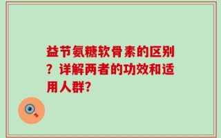 益节氨糖软骨素的区别？详解两者的功效和适用人群？