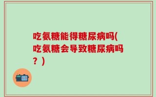 吃氨糖能得糖尿病吗(吃氨糖会导致糖尿病吗？)