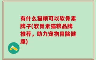 有什么猫粮可以软骨素牌子(软骨素猫粮品牌推荐，助力宠物骨骼健康)