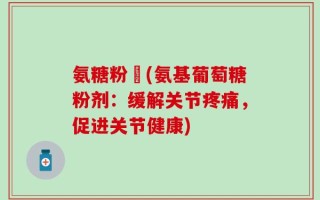 氨糖粉剤(氨基葡萄糖粉剂：缓解关节疼痛，促进关节健康)