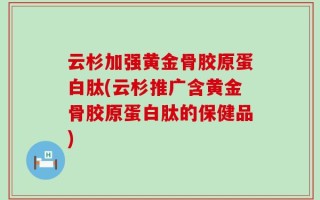 云杉加强黄金骨胶原蛋白肽(云杉推广含黄金骨胶原蛋白肽的保健品)