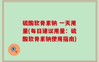 硫酸软骨素钠 一天用量(每日建议用量：硫酸软骨素钠使用指南)