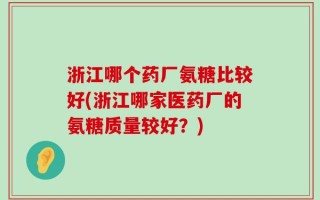浙江哪个药厂氨糖比较好(浙江哪家医药厂的氨糖质量较好？)