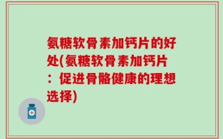 氨糖软骨素加钙片的好处(氨糖软骨素加钙片：促进骨骼健康的理想选择)