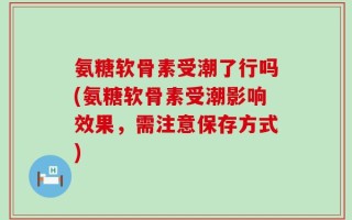 氨糖软骨素受潮了行吗(氨糖软骨素受潮影响效果，需注意保存方式)