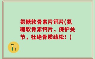 氨糖软骨素片钙片(氨糖软骨素钙片，保护关节，杜绝骨质疏松！)