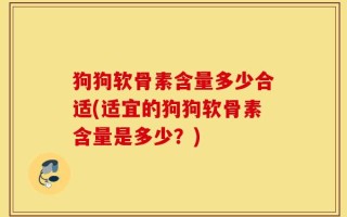 狗狗软骨素含量多少合适(适宜的狗狗软骨素含量是多少？)