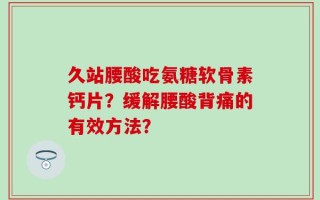 久站腰酸吃氨糖软骨素钙片？缓解腰酸背痛的有效方法？