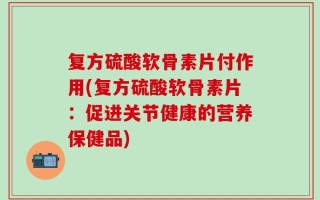 复方硫酸软骨素片付作用(复方硫酸软骨素片：促进关节健康的营养保健品)
