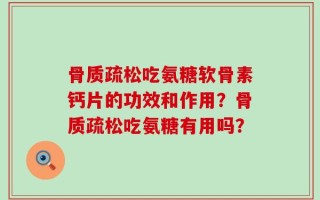 骨质疏松吃氨糖软骨素钙片的功效和作用？骨质疏松吃氨糖有用吗？