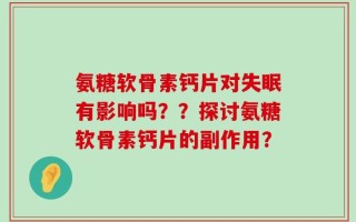 氨糖软骨素钙片对失眠有影响吗？？探讨氨糖软骨素钙片的副作用？