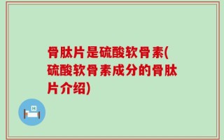骨肽片是硫酸软骨素(硫酸软骨素成分的骨肽片介绍)