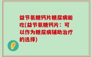 益节氨糖钙片糖尿病能吃(益节氨糖钙片：可以作为糖尿病辅助治疗的选择)