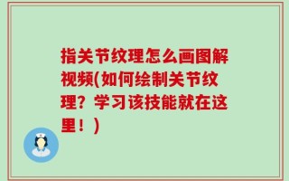 指关节纹理怎么画图解视频(如何绘制关节纹理？学习该技能就在这里！)