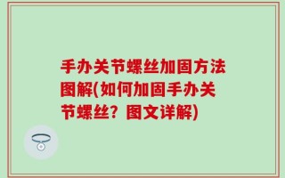 手办关节螺丝加固方法图解(如何加固手办关节螺丝？图文详解)
