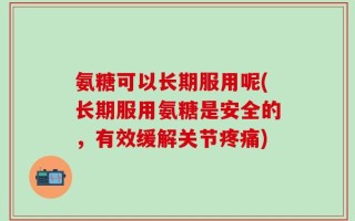氨糖可以长期服用呢(长期服用氨糖是安全的，有效缓解关节疼痛)