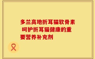 多兰高地折耳猫软骨素 呵护折耳猫健康的重要营养补充剂