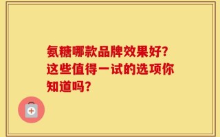 氨糖哪款品牌效果好？这些值得一试的选项你知道吗？
