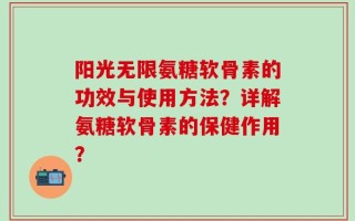 阳光无限氨糖软骨素的功效与使用方法？详解氨糖软骨素的保健作用？