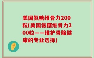 美国氨糖维骨力200粒(美国氨糖维骨力200粒——维护骨骼健康的专业选择)