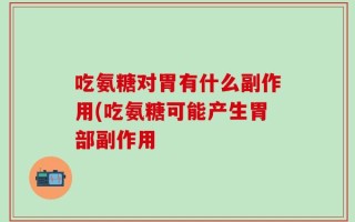 吃氨糖对胃有什么副作用(吃氨糖可能产生胃部副作用