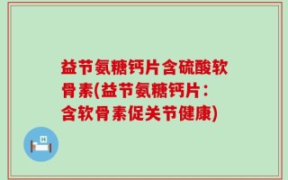 益节氨糖钙片含硫酸软骨素(益节氨糖钙片：含软骨素促关节健康)