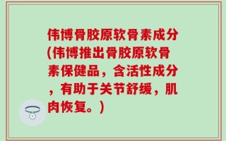 伟博骨胶原软骨素成分(伟博推出骨胶原软骨素保健品，含活性成分，有助于关节舒缓，肌肉恢复。)