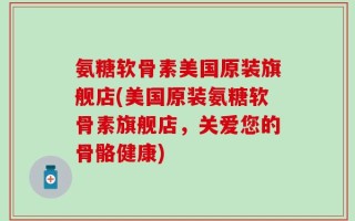氨糖软骨素美国原装旗舰店(美国原装氨糖软骨素旗舰店，关爱您的骨骼健康)
