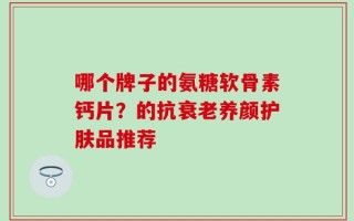 哪个牌子的氨糖软骨素钙片？的抗衰老养颜护肤品推荐