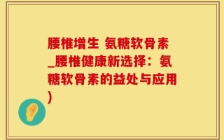 腰椎增生 氨糖软骨素_腰椎健康新选择：氨糖软骨素的益处与应用)