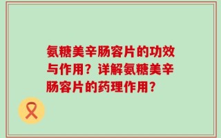 氨糖美辛肠容片的功效与作用？详解氨糖美辛肠容片的药理作用？