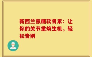 新西兰氨糖软骨素：让你的关节重焕生机，轻松告别