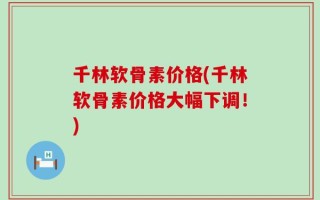 千林软骨素价格(千林软骨素价格大幅下调！)