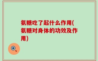 氨糖吃了起什么作用(氨糖对身体的功效及作用)