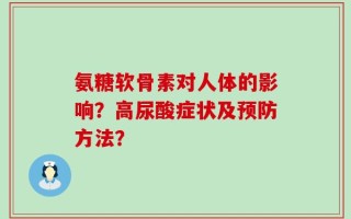 氨糖软骨素对人体的影响？高尿酸症状及预防方法？