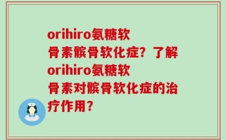 orihiro氨糖软骨素髌骨软化症？了解orihiro氨糖软骨素对髌骨软化症的治疗作用？