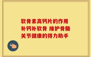软骨素高钙片的作用 补钙补软骨 维护骨骼关节健康的得力助手