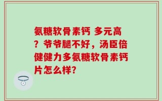 氨糖软骨素钙 多元高？爷爷腿不好，汤臣倍健健力多氨糖软骨素钙片怎么样？