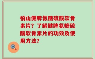 柏山健脾氨糖硫酸软骨素片？了解健脾氨糖硫酸软骨素片的功效及使用方法？