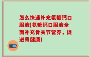 怎么快速补充氨糖钙口服液(氨糖钙口服液全面补充骨关节营养，促进骨健康)