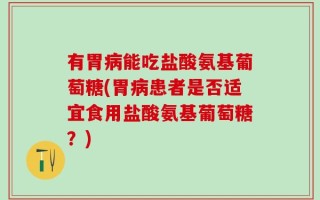 有胃病能吃盐酸氨基葡萄糖(胃病患者是否适宜食用盐酸氨基葡萄糖？)