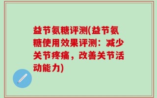 益节氨糖评测(益节氨糖使用效果评测：减少关节疼痛，改善关节活动能力)