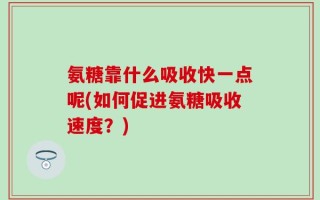 氨糖靠什么吸收快一点呢(如何促进氨糖吸收速度？)
