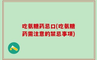 吃氨糖药忌口(吃氨糖药需注意的禁忌事项)