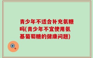 青少年不适合补充氨糖吗(青少年不宜使用氨基葡萄糖的健康问题)