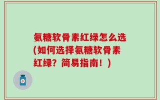 氨糖软骨素红绿怎么选(如何选择氨糖软骨素红绿？简易指南！)